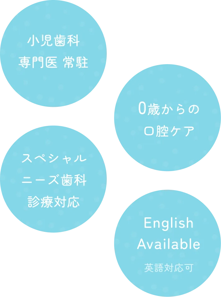 小児歯科専門医 常駐, 0歳からの口腔ケア, スペシャルニーズ歯科診療対応, English Available 英語対応可